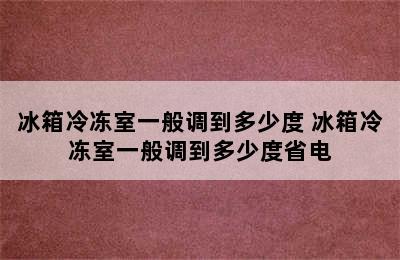 冰箱冷冻室一般调到多少度 冰箱冷冻室一般调到多少度省电